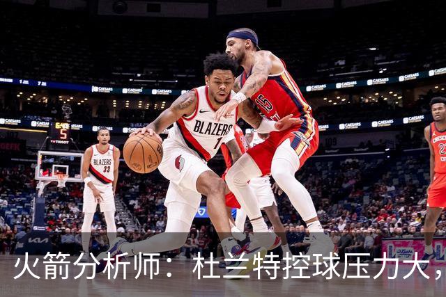 火箭分析师：杜兰特控球压力大，失误频发并非好选择